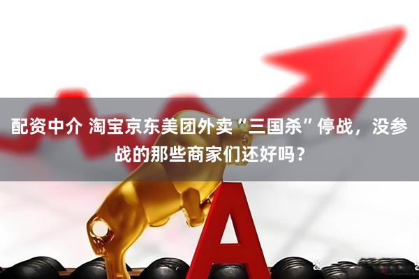 配资中介 淘宝京东美团外卖“三国杀”停战，没参战的那些商家们还好吗？