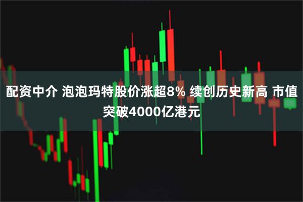 配资中介 泡泡玛特股价涨超8% 续创历史新高 市值突破4000亿港元