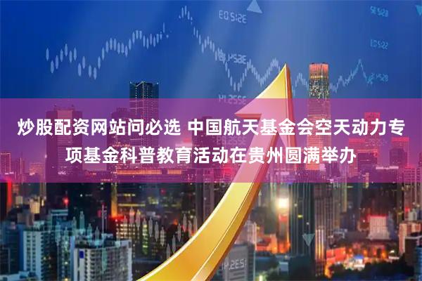 炒股配资网站问必选 中国航天基金会空天动力专项基金科普教育活动在贵州圆满举办