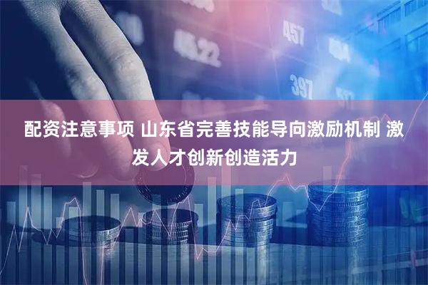 配资注意事项 山东省完善技能导向激励机制&#32;激发人才创新创造活力