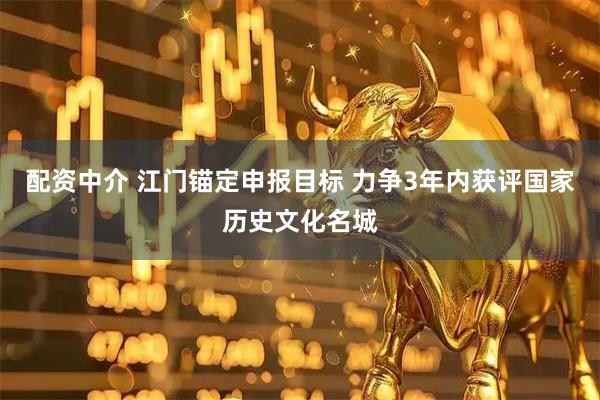 配资中介 江门锚定申报目标 力争3年内获评国家历史文化名城