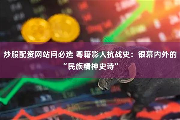 炒股配资网站问必选 粤籍影人抗战史：银幕内外的“民族精神史诗”