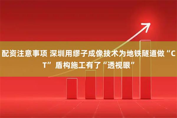 配资注意事项 深圳用缪子成像技术为地铁隧道做“CT” 盾构施工有了“透视眼”