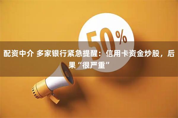 配资中介 多家银行紧急提醒：信用卡资金炒股，后果“很严重”