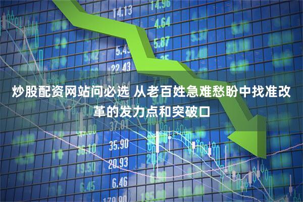 炒股配资网站问必选 从老百姓急难愁盼中找准改革的发力点和突破口