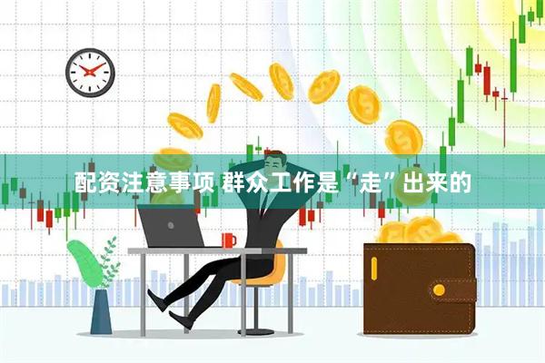 配资注意事项 群众工作是“走”出来的