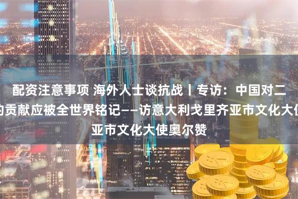 配资注意事项 海外人士谈抗战丨专访：中国对二战胜利的贡献应被全世界铭记——访意大利戈里齐亚市文化大使奥尔赞