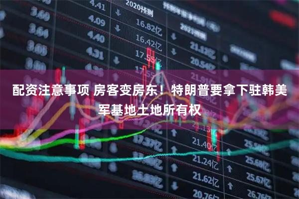 配资注意事项 房客变房东！特朗普要拿下驻韩美军基地土地所有权