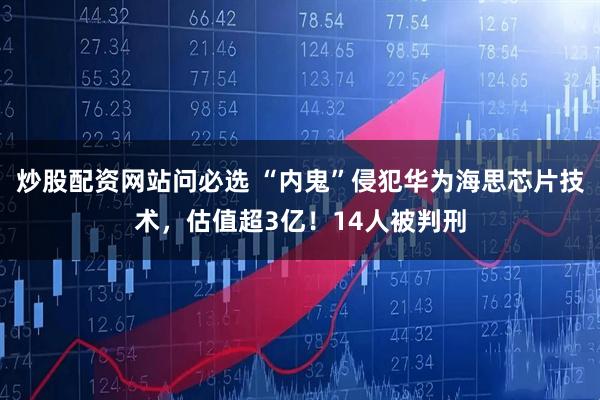 炒股配资网站问必选 “内鬼”侵犯华为海思芯片技术，估值超3亿！14人被判刑