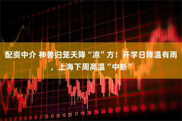 配资中介 神兽归笼天降“凉”方！开学日降温有雨，上海下周高温“中断”