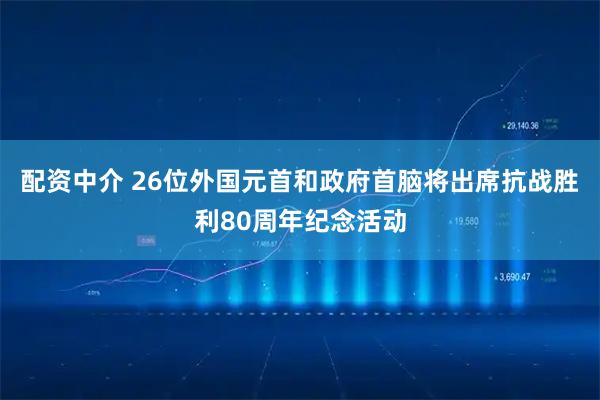 配资中介 26位外国元首和政府首脑将出席抗战胜利80周年纪念活动