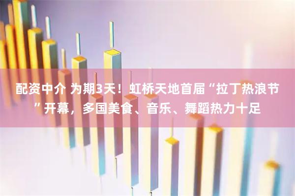 配资中介 为期3天！虹桥天地首届“拉丁热浪节”开幕，多国美食、音乐、舞蹈热力十足