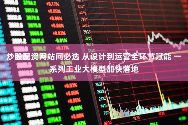 炒股配资网站问必选 从设计到运营全环节赋能 一系列工业大模型加快落地
