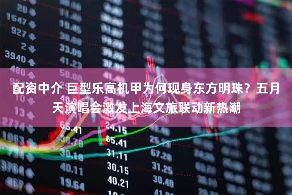 配资中介 巨型乐高机甲为何现身东方明珠？五月天演唱会激发上海文旅联动新热潮