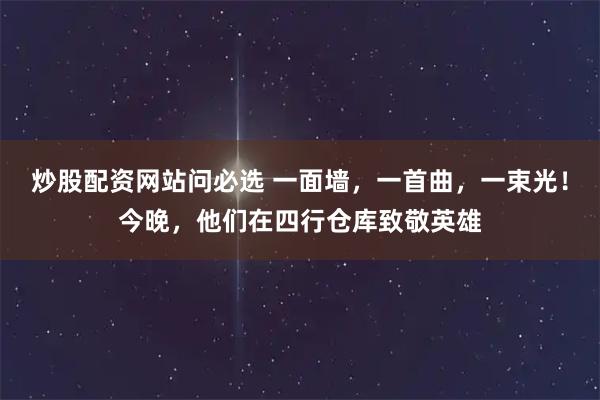 炒股配资网站问必选 一面墙，一首曲，一束光！今晚，他们在四行仓库致敬英雄