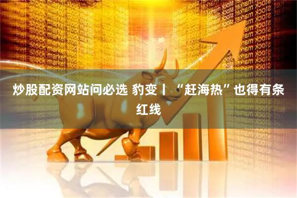 炒股配资网站问必选 豹变丨&#32;“赶海热”也得有条红线