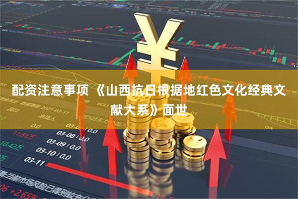 配资注意事项 《山西抗日根据地红色文化经典文献大系》面世
