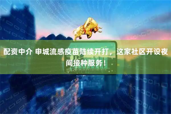 配资中介 申城流感疫苗陆续开打，这家社区开设夜间接种服务！