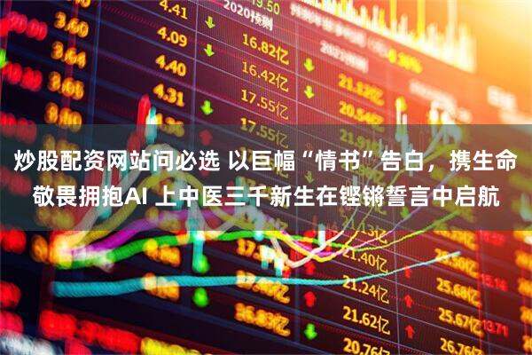 炒股配资网站问必选 以巨幅“情书”告白，携生命敬畏拥抱AI 上中医三千新生在铿锵誓言中启航