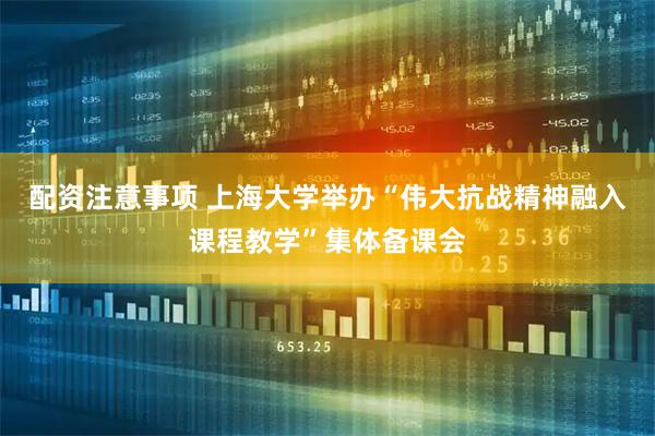配资注意事项 上海大学举办“伟大抗战精神融入课程教学”集体备课会