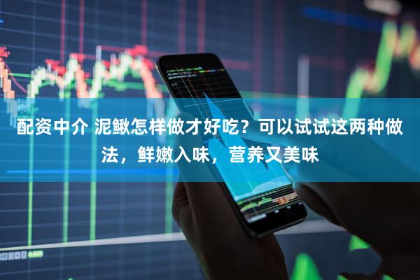 配资中介 泥鳅怎样做才好吃？可以试试这两种做法，鲜嫩入味，营养又美味