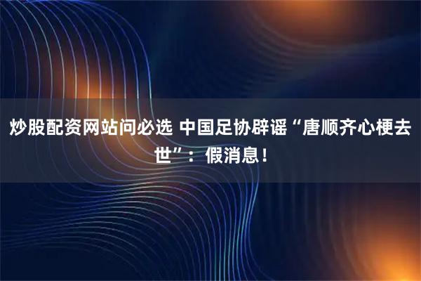 炒股配资网站问必选 中国足协辟谣“唐顺齐心梗去世”：假消息！