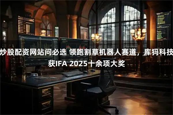 炒股配资网站问必选 领跑割草机器人赛道，库犸科技获IFA 2025十余项大奖