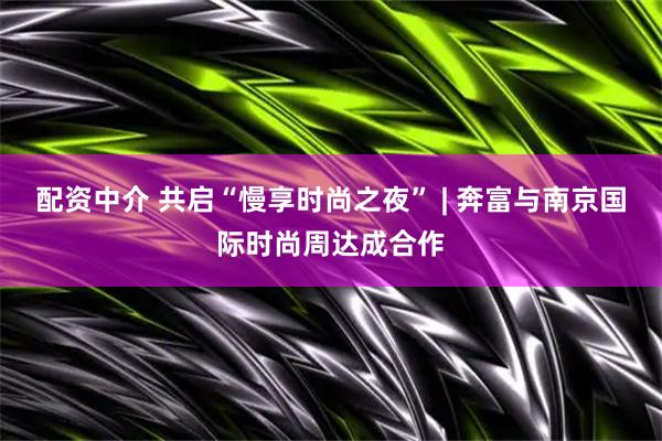 配资中介 共启“慢享时尚之夜” | 奔富与南京国际时尚周达成合作