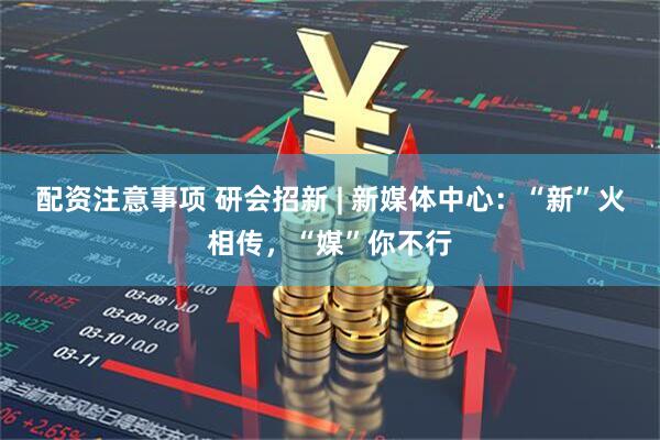 配资注意事项 研会招新 | 新媒体中心：“新”火相传，“媒”你不行