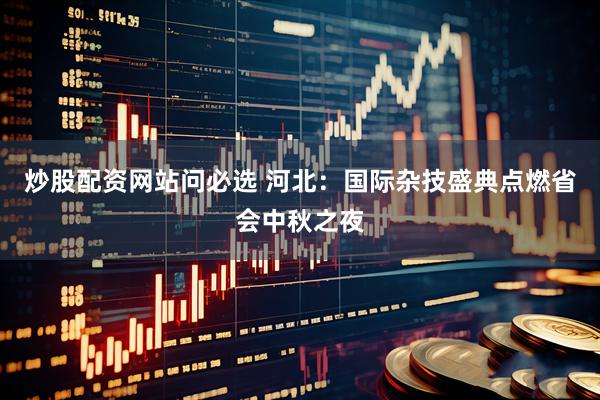 炒股配资网站问必选 河北：国际杂技盛典点燃省会中秋之夜