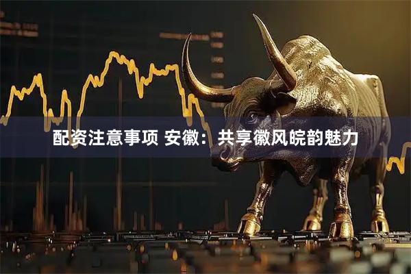 配资注意事项 安徽：共享徽风皖韵魅力