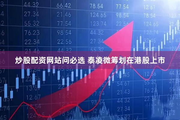 炒股配资网站问必选 泰凌微筹划在港股上市