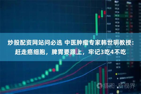 炒股配资网站问必选 中医肿瘤专家韩世明教授：赶走癌细胞，脾胃要跟上，牢记3吃4不吃