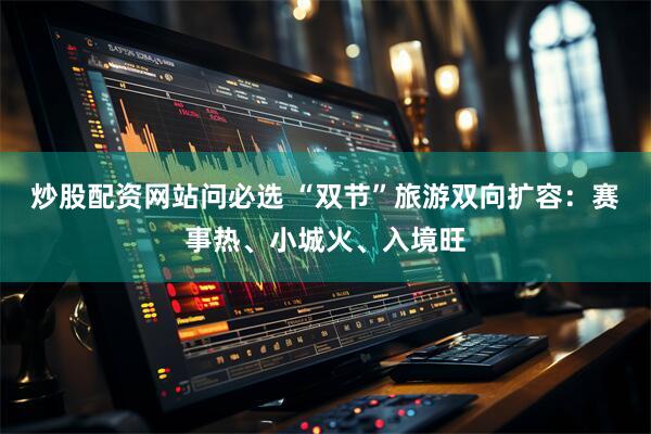 炒股配资网站问必选 “双节”旅游双向扩容:赛事热、小城火、入境旺