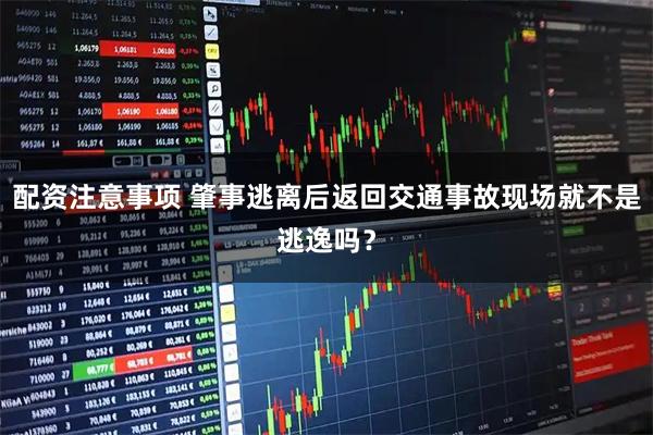 配资注意事项 肇事逃离后返回交通事故现场就不是逃逸吗?