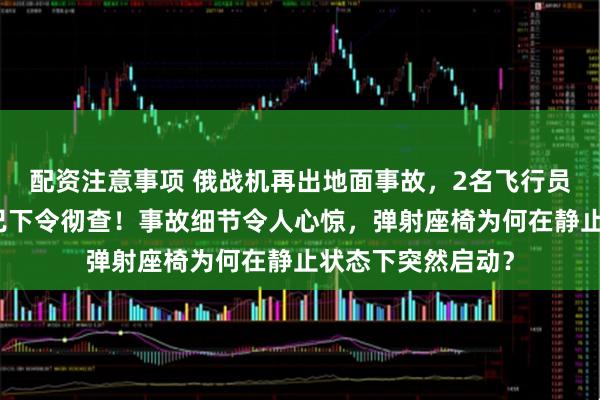 配资注意事项 俄战机再出地面事故，2名飞行员当场遇难，军方已下令彻查！事故细节令人心惊，弹射座椅为何在静止状态下突然启动？