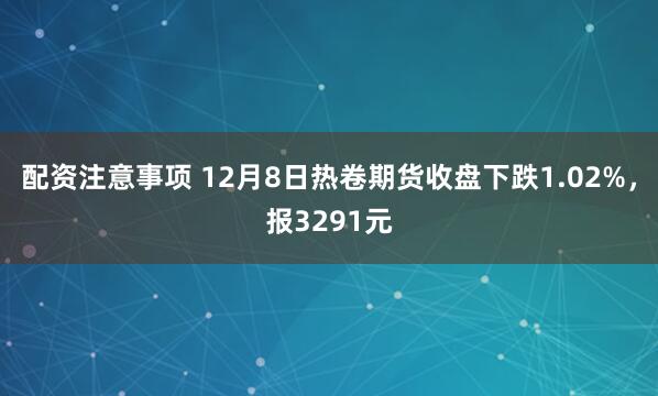 配资注意事项 12月8日热卷期货收盘下跌1.02%,报3291元
