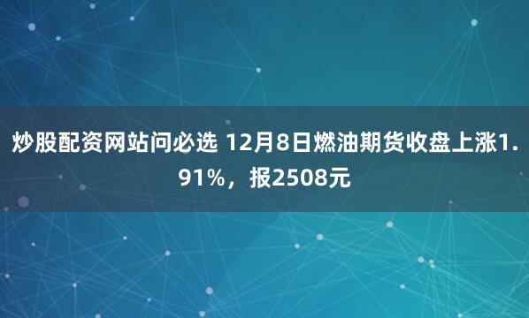 炒股配资网站问必选 12月8日燃油期货收盘上涨1.91%，报2508元