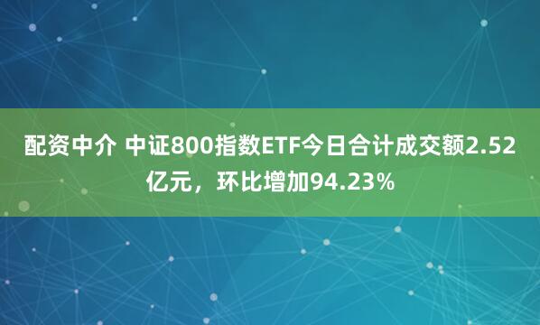 配资中介 中证800指数ETF今日合计成交额2.52亿元,环比增加94.23%