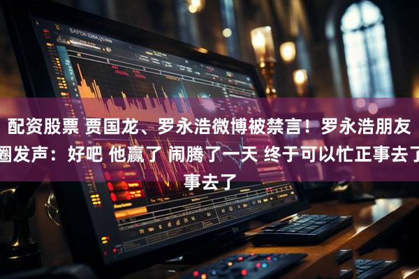 配资股票 贾国龙、罗永浩微博被禁言！罗永浩朋友圈发声：好吧 他赢了 闹腾了一天 终于可以忙正事去了