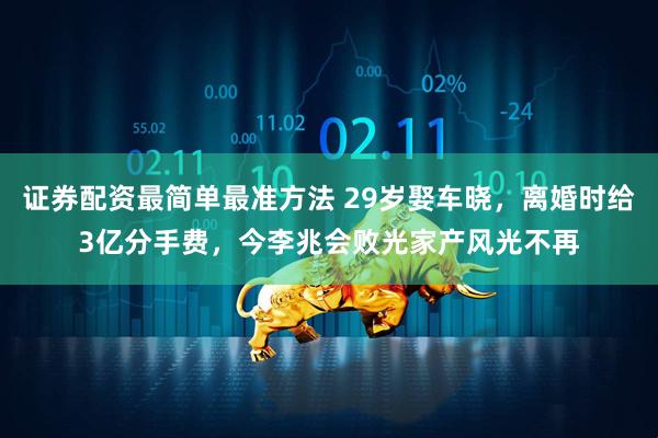 证券配资最简单最准方法 29岁娶车晓，离婚时给3亿分手费，今李兆会败光家产风光不再