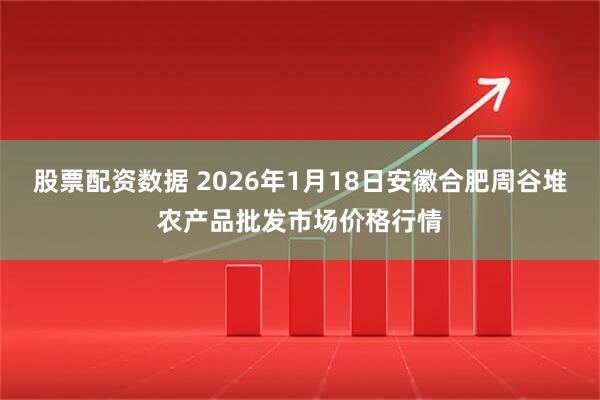 股票配资数据 2026年1月18日安徽合肥周谷堆农产品批发市场价格行情