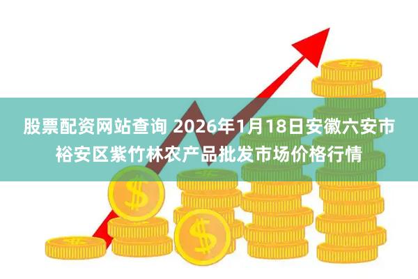 股票配资网站查询 2026年1月18日安徽六安市裕安区紫竹林农产品批发市场价格行情