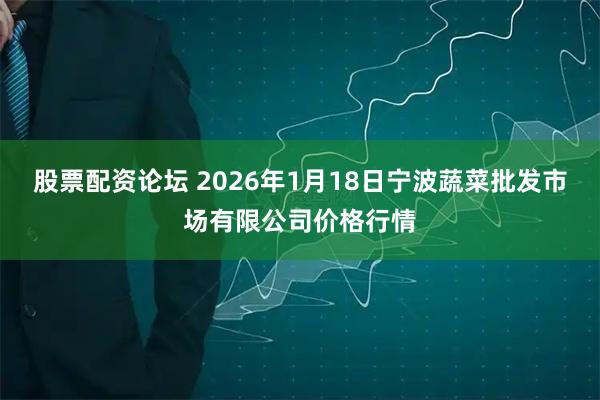 股票配资论坛 2026年1月18日宁波蔬菜批发市场有限公司价格行情