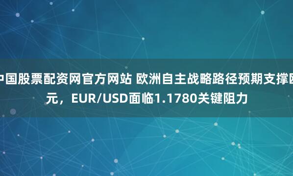 中国股票配资网官方网站 欧洲自主战略路径预期支撑欧元，EUR/USD面临1.1780关键阻力