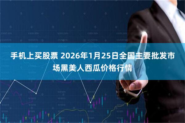 手机上买股票 2026年1月25日全国主要批发市场黑美人西瓜价格行情
