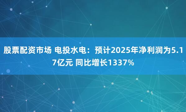 股票配资市场 电投水电：预计2025年净利润为5.17亿元 同比增长1337%