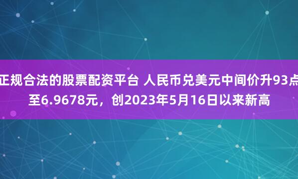 正规合法的股票配资平台 人民币兑美元中间价升93点至6.9678元，创2023年5月16日以来新高