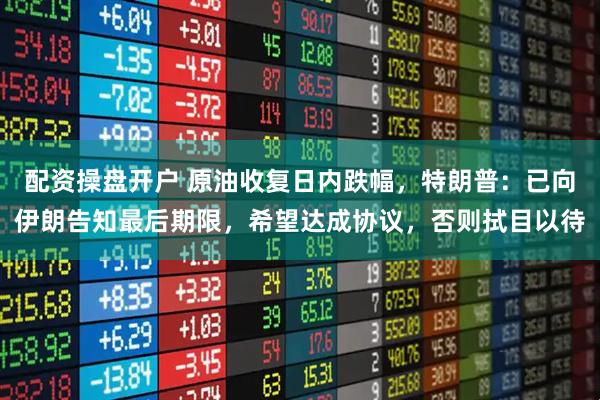 配资操盘开户 原油收复日内跌幅，特朗普：已向伊朗告知最后期限，希望达成协议，否则拭目以待