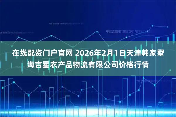 在线配资门户官网 2026年2月1日天津韩家墅海吉星农产品物流有限公司价格行情